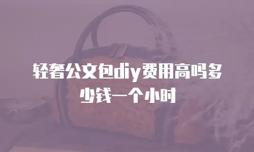 轻奢公文包diy费用高吗多少钱一个小时