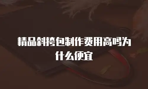 精品斜挎包制作费用高吗为什么便宜