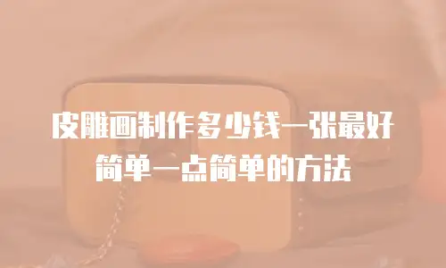 皮雕画制作多少钱一张最好简单一点简单的方法