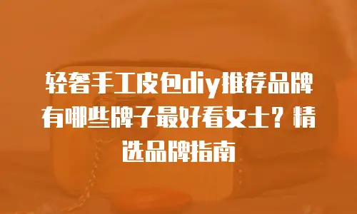轻奢手工皮包diy推荐品牌有哪些牌子最好看女士？精选品牌指南