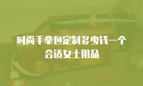 时尚手拿包定制多少钱一个合适女士用品