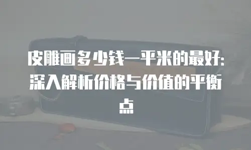 皮雕画多少钱一平米的最好：深入解析价格与价值的平衡点