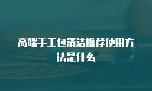高端手工包清洁推荐使用方法是什么