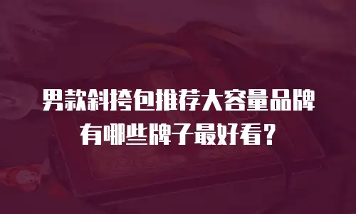 男款斜挎包推荐大容量品牌有哪些牌子最好看？