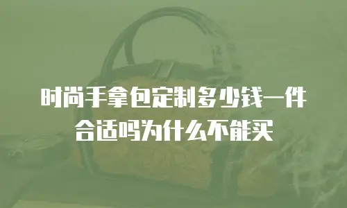 时尚手拿包定制多少钱一件合适吗为什么不能买