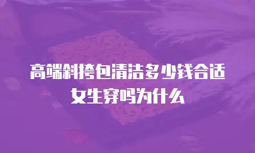 高端斜挎包清洁多少钱合适女生穿吗为什么