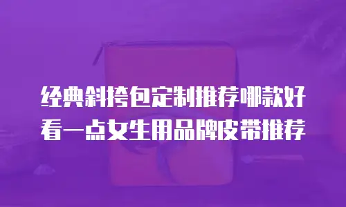 经典斜挎包定制推荐哪款好看一点女生用品牌皮带推荐