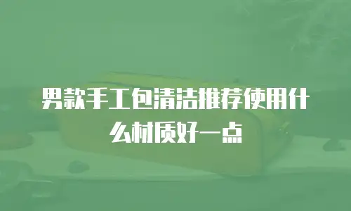 男款手工包清洁推荐使用什么材质好一点