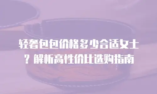 轻奢包包价格多少合适女士？解析高性价比选购指南