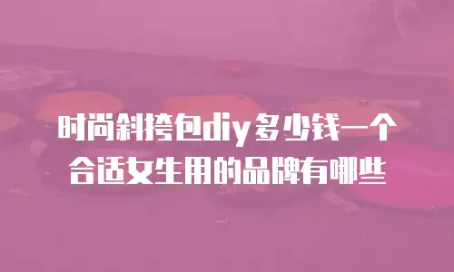 时尚斜挎包diy多少钱一个合适女生用的品牌有哪些