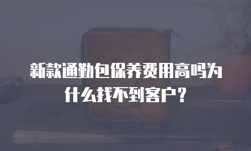 新款通勤包保养费用高吗为什么找不到客户？