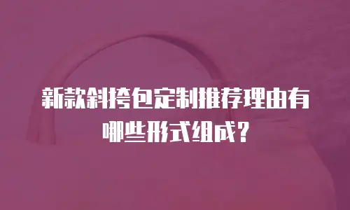 新款斜挎包定制推荐理由有哪些形式组成？
