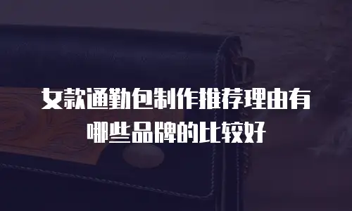 女款通勤包制作推荐理由有哪些品牌的比较好