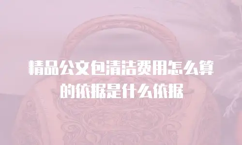 精品公文包清洁费用怎么算的依据是什么依据