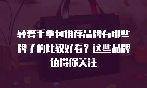 轻奢手拿包推荐品牌有哪些牌子的比较好看？这些品牌值得你关注