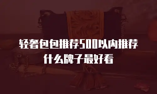 轻奢包包推荐500以内推荐什么牌子最好看