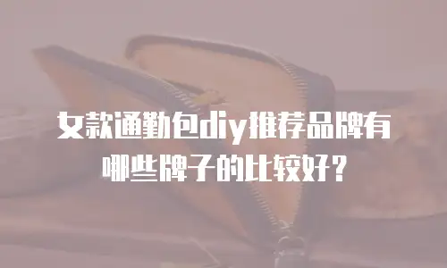 女款通勤包diy推荐品牌有哪些牌子的比较好？