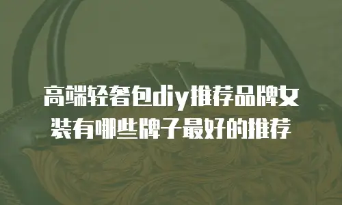 高端轻奢包diy推荐品牌女装有哪些牌子最好的推荐