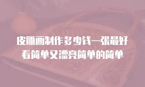 皮雕画制作多少钱一张最好看简单又漂亮简单的简单