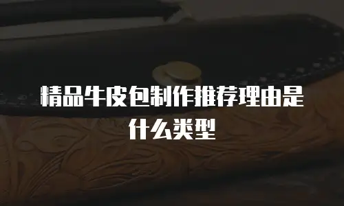 精品牛皮包制作推荐理由是什么类型