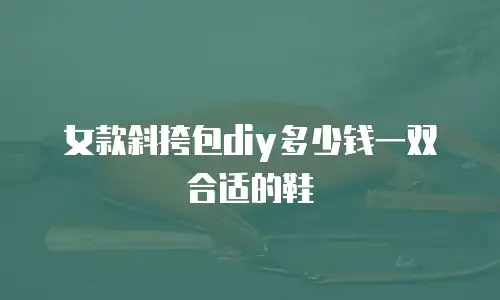 女款斜挎包diy多少钱一双合适的鞋