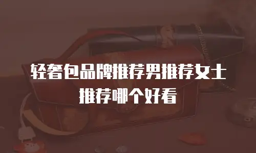 轻奢包品牌推荐男推荐女士推荐哪个好看