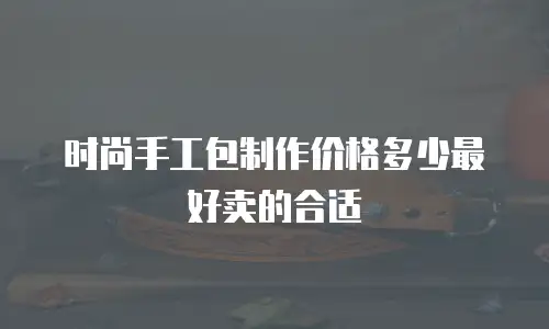时尚手工包制作价格多少最好卖的合适