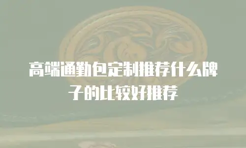 高端通勤包定制推荐什么牌子的比较好推荐