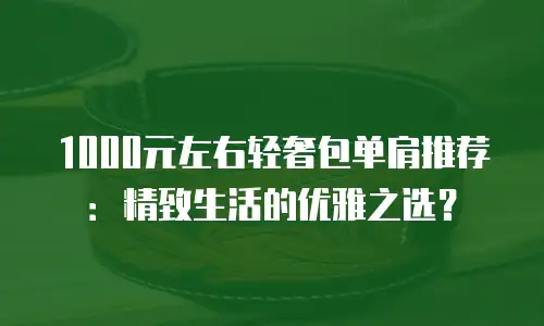 1000元左右轻奢包单肩推荐：精致生活的优雅之选？