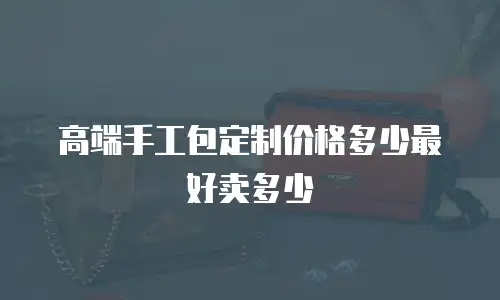 高端手工包定制价格多少最好卖多少