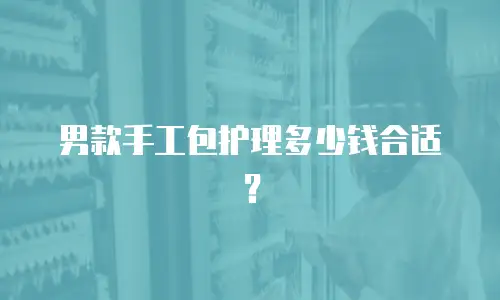 男款手工包护理多少钱合适？