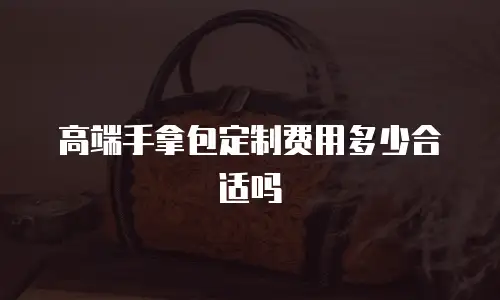 高端手拿包定制费用多少合适吗