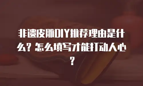 非遗皮雕DIY推荐理由是什么？怎么填写才能打动人心？