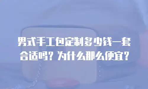 男式手工包定制多少钱一套合适吗？为什么那么便宜？