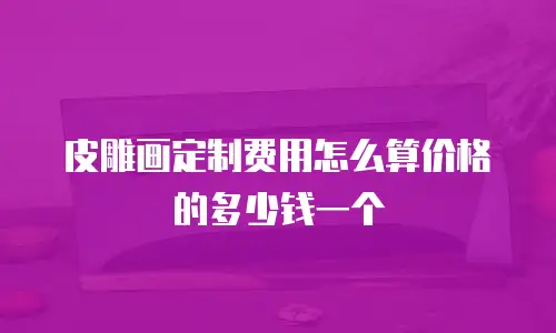 皮雕画定制费用怎么算价格的多少钱一个