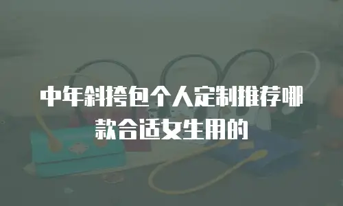 中年斜挎包个人定制推荐哪款合适女生用的
