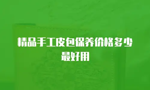 精品手工皮包保养价格多少最好用