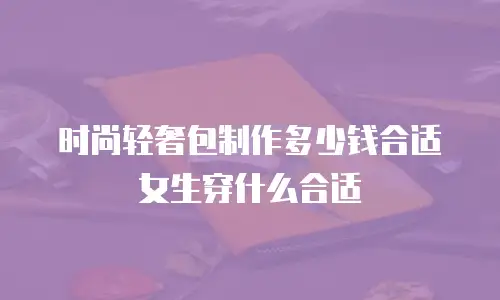 时尚轻奢包制作多少钱合适女生穿什么合适