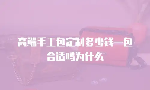 高端手工包定制多少钱一包合适吗为什么
