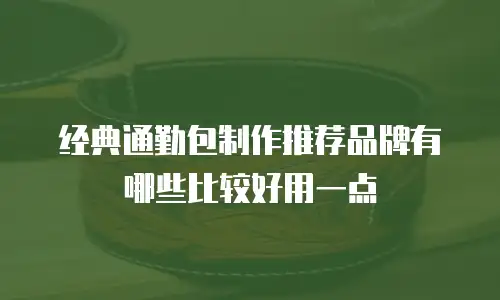 经典通勤包制作推荐品牌有哪些比较好用一点