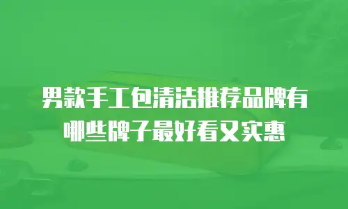 男款手工包清洁推荐品牌有哪些牌子最好看又实惠