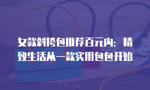 女款斜挎包推荐百元内：精致生活从一款实用包包开始