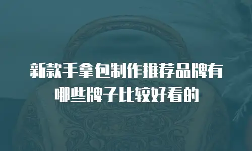 新款手拿包制作推荐品牌有哪些牌子比较好看的