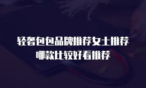 轻奢包包品牌推荐女士推荐哪款比较好看推荐