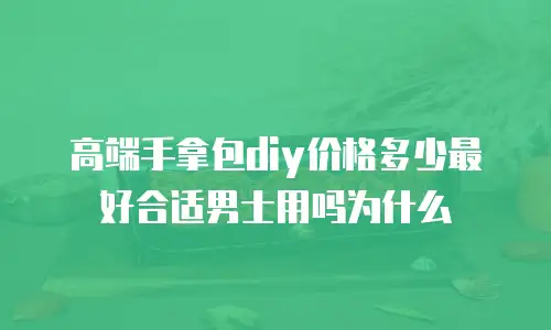 高端手拿包diy价格多少最好合适男士用吗为什么