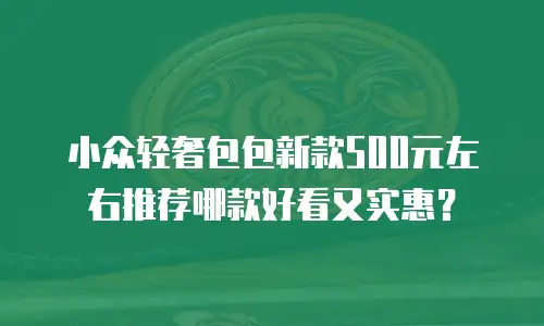 小众轻奢包包新款500元左右推荐哪款好看又实惠？