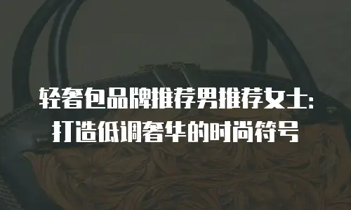 轻奢包品牌推荐男推荐女士：打造低调奢华的时尚符号
