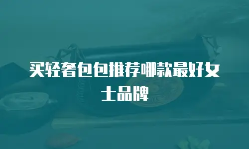 买轻奢包包推荐哪款最好女士品牌