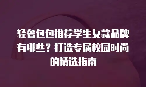 轻奢包包推荐学生女款品牌有哪些？打造专属校园时尚的精选指南