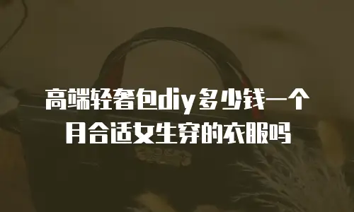 高端轻奢包diy多少钱一个月合适女生穿的衣服吗